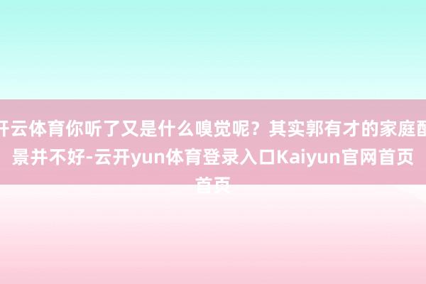 开云体育你听了又是什么嗅觉呢？其实郭有才的家庭配景并不好-云开yun体育登录入口Kaiyun官网首页