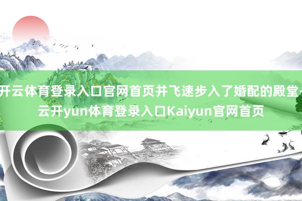 开云体育登录入口官网首页并飞速步入了婚配的殿堂-云开yun体育登录入口Kaiyun官网首页