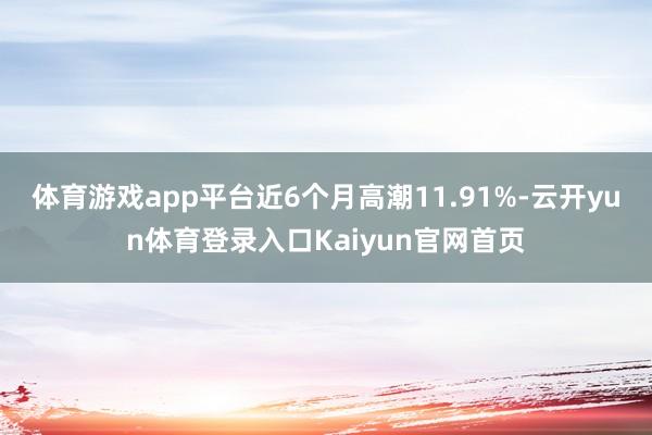 体育游戏app平台近6个月高潮11.91%-云开yun体育登录入口Kaiyun官网首页