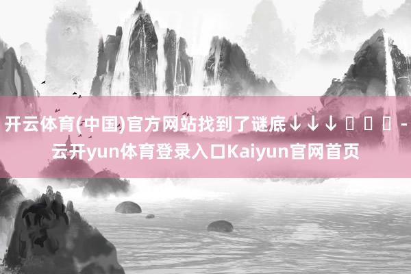 开云体育(中国)官方网站找到了谜底↓↓↓ ​​​-云开yun体育登录入口Kaiyun官网首页