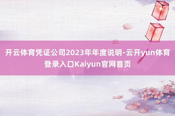 开云体育凭证公司2023年年度说明-云开yun体育登录入口Kaiyun官网首页