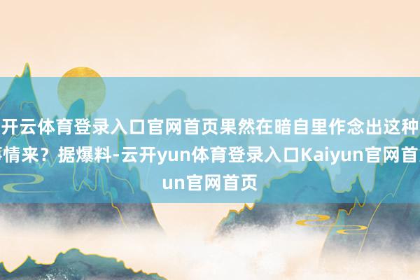 开云体育登录入口官网首页果然在暗自里作念出这种事情来？据爆料-云开yun体育登录入口Kaiyun官网首页