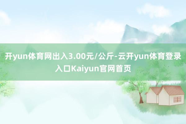 开yun体育网出入3.00元/公斤-云开yun体育登录入口Kaiyun官网首页