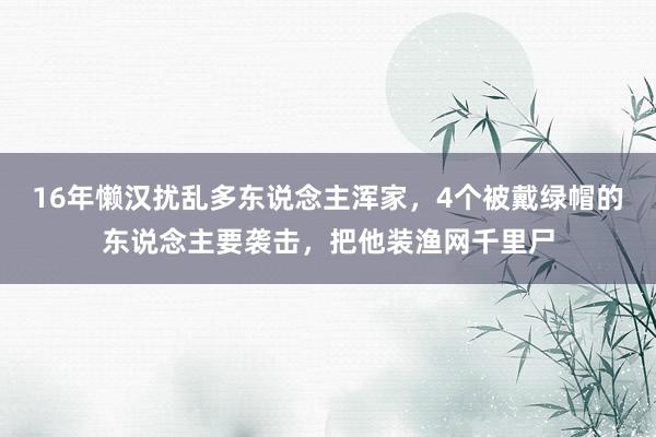 16年懒汉扰乱多东说念主浑家，4个被戴绿帽的东说念主要袭击，把他装渔网千里尸