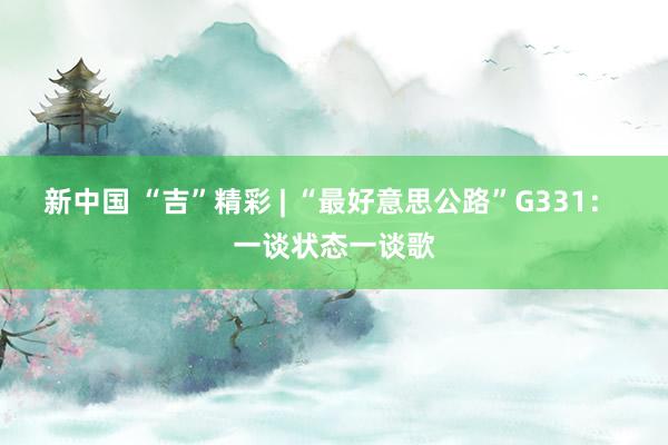 新中国 “吉”精彩 | “最好意思公路”G331： 一谈状态一谈歌