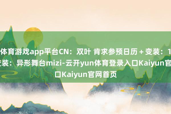 体育游戏app平台CN：双叶 肯求参预日历＋变装：1.1日 变装：异形舞台mizi-云开yun体育登录入口Kaiyun官网首页